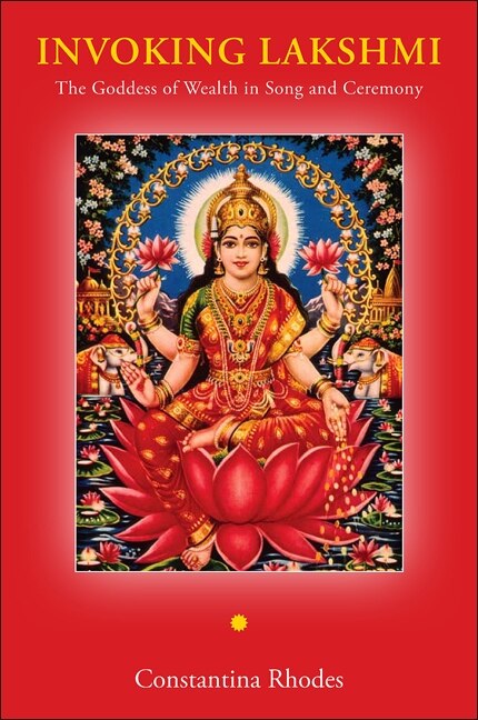 Invoking Lakshmi: The Goddess of Wealth in Song and Ceremony by Constantina Rhodes