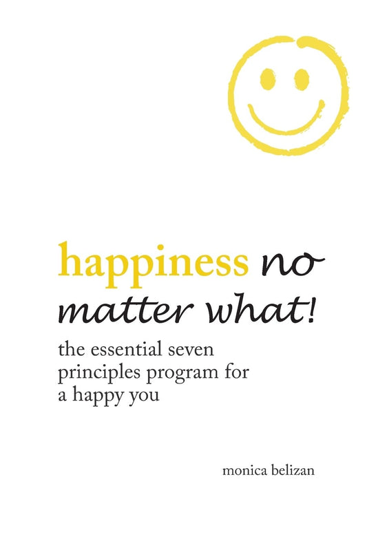 Happiness No Matter What!: The Essential Seven Principles Program for a Happy You by Monica Belizan