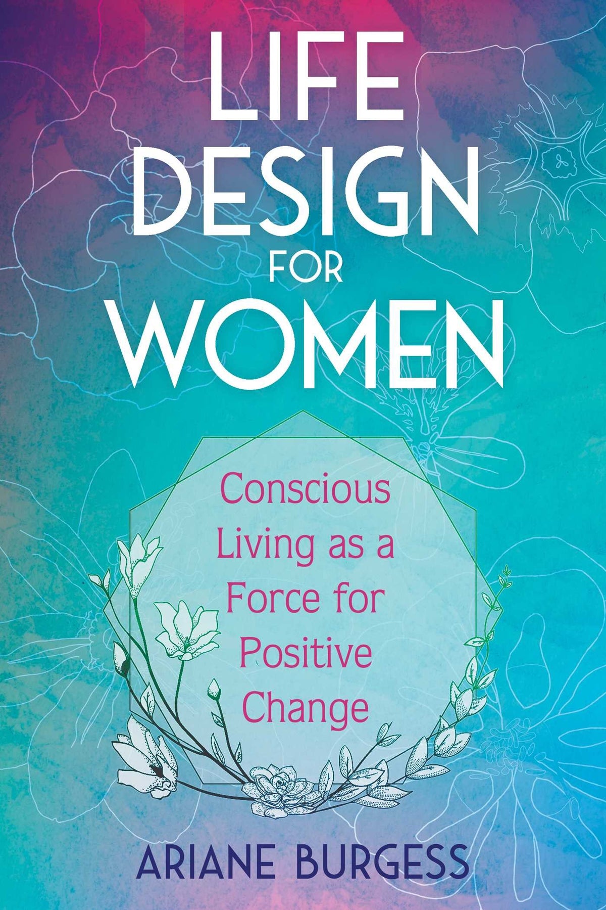 Life Design for Women: Conscious Living as a Force for Positive Change by Ariane Burgess