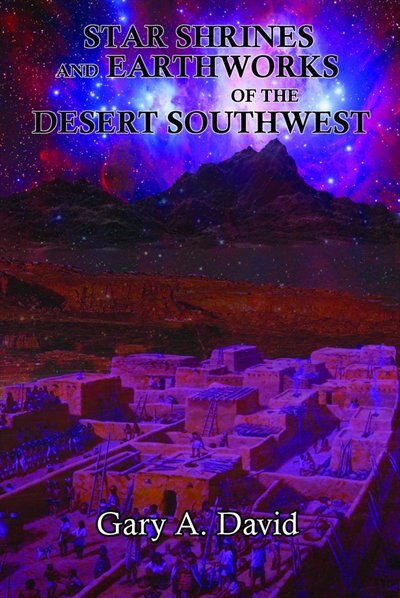 Star Shrines and Earthworks of the Desert Southwest: A Guide to Celestial Civilizations by Gary A. David